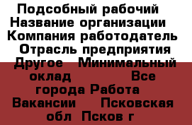 Подсобный рабочий › Название организации ­ Компания-работодатель › Отрасль предприятия ­ Другое › Минимальный оклад ­ 15 000 - Все города Работа » Вакансии   . Псковская обл.,Псков г.